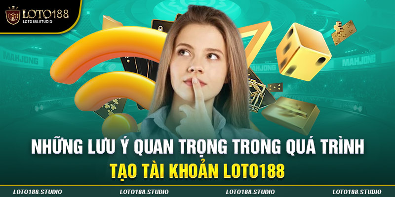 Những lưu ý quan trọng trong quá trình tạo tài khoản LOTO188